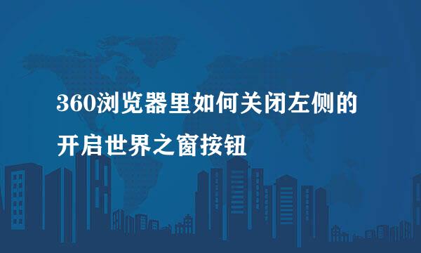 360浏览器里如何关闭左侧的开启世界之窗按钮