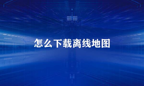 怎么下载离线地图