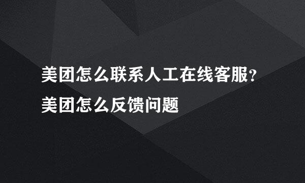 美团怎么联系人工在线客服？美团怎么反馈问题