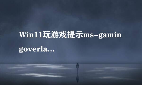 Win11玩游戏提示ms-gamingoverlay怎么办