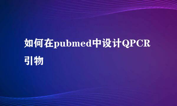 如何在pubmed中设计QPCR引物