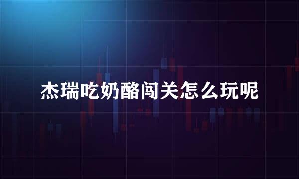 杰瑞吃奶酪闯关怎么玩呢