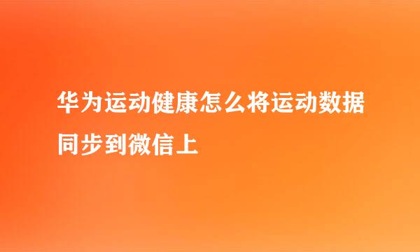 华为运动健康怎么将运动数据同步到微信上