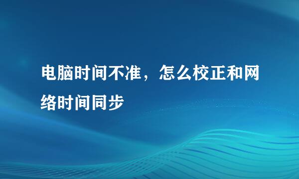 电脑时间不准，怎么校正和网络时间同步