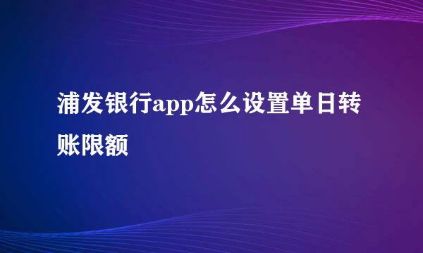 浦发银行app怎么设置单日转账限额