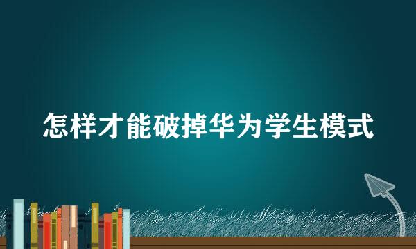怎样才能破掉华为学生模式
