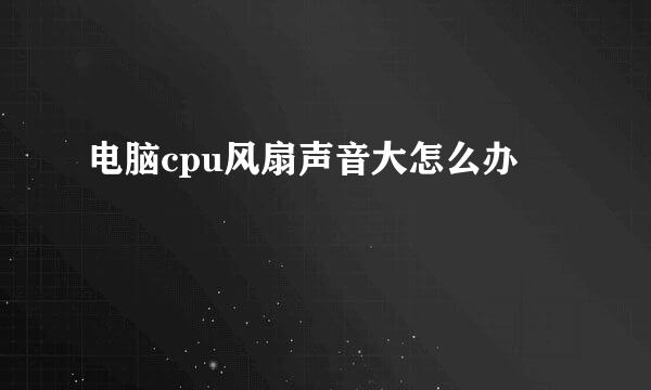 电脑cpu风扇声音大怎么办
