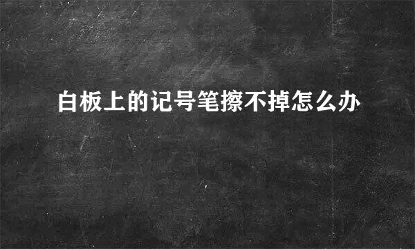 白板上的记号笔擦不掉怎么办