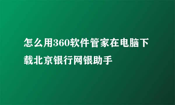 怎么用360软件管家在电脑下载北京银行网银助手