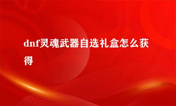 dnf灵魂武器自选礼盒怎么获得