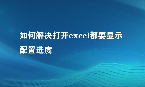 如何解决打开excel都要显示配置进度