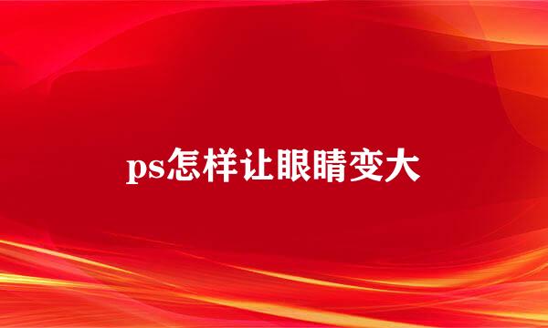 ps怎样让眼睛变大