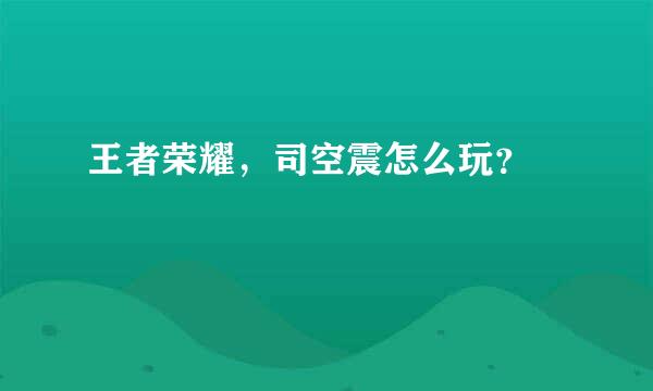 王者荣耀，司空震怎么玩？​