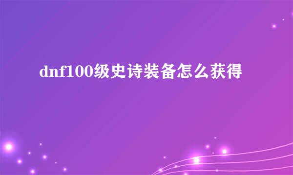 dnf100级史诗装备怎么获得