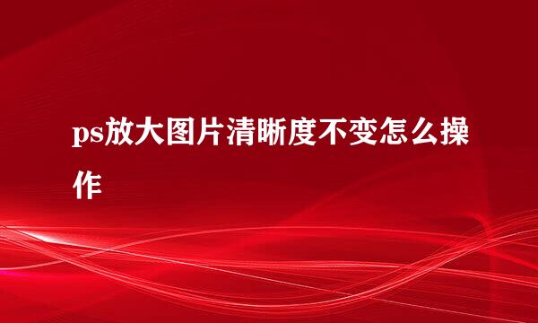 ps放大图片清晰度不变怎么操作