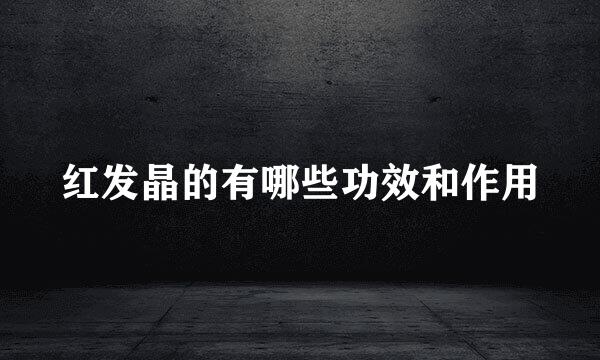 红发晶的有哪些功效和作用