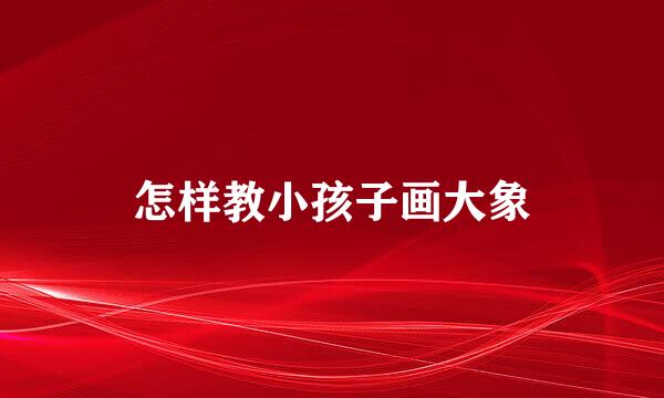 怎样教小孩子画大象