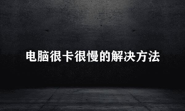 电脑很卡很慢的解决方法