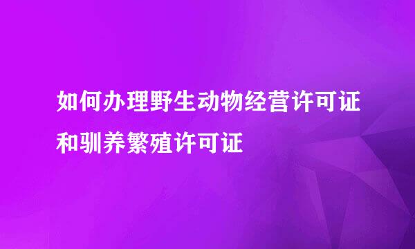 如何办理野生动物经营许可证和驯养繁殖许可证