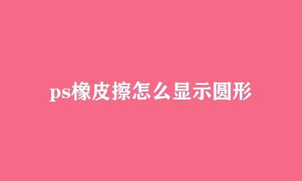 ps橡皮擦怎么显示圆形