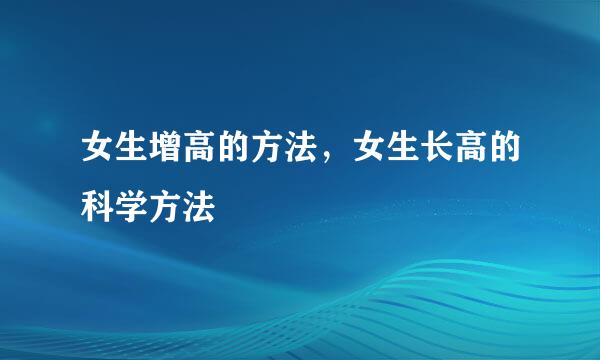 女生增高的方法，女生长高的科学方法