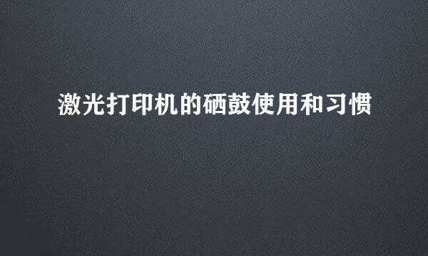激光打印机的硒鼓使用和习惯