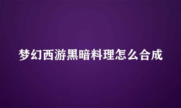 梦幻西游黑暗料理怎么合成