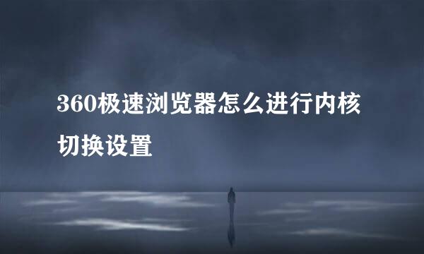 360极速浏览器怎么进行内核切换设置