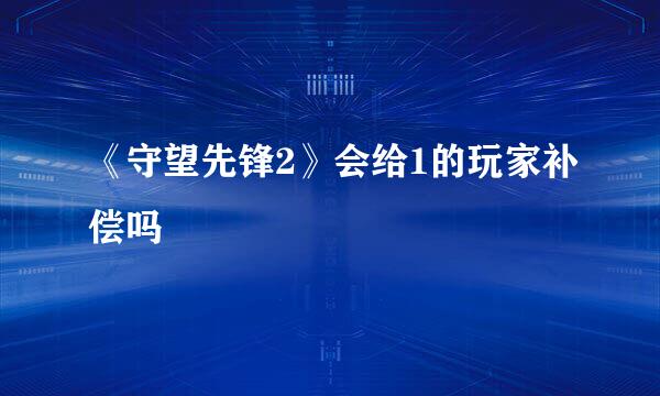 《守望先锋2》会给1的玩家补偿吗
