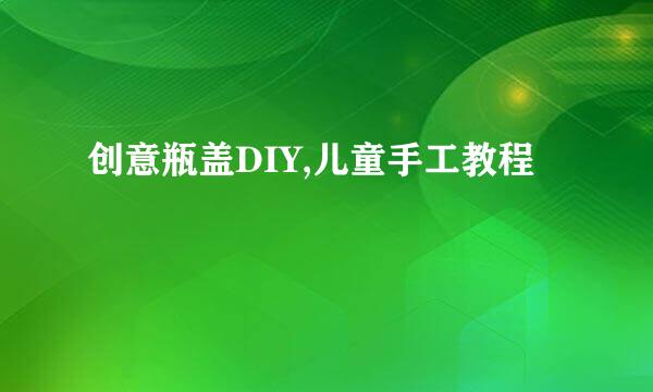 创意瓶盖DIY,儿童手工教程