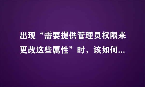 出现“需要提供管理员权限来更改这些属性”时，该如何处理？怎样才能获得管理员权限呢？我的系统是win7