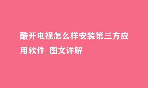 酷开电视怎么样安装第三方应用软件_图文详解