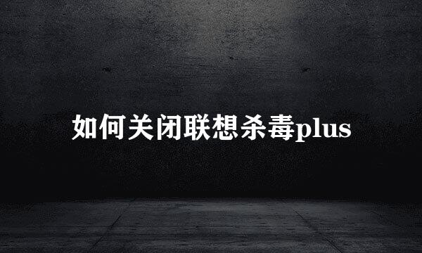 如何关闭联想杀毒plus