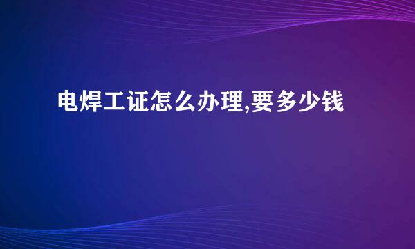 电焊工证怎么办理,要多少钱
