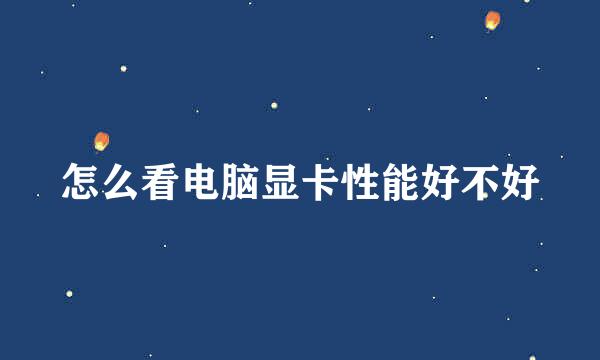 怎么看电脑显卡性能好不好