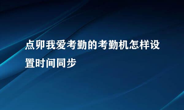 点卯我爱考勤的考勤机怎样设置时间同步