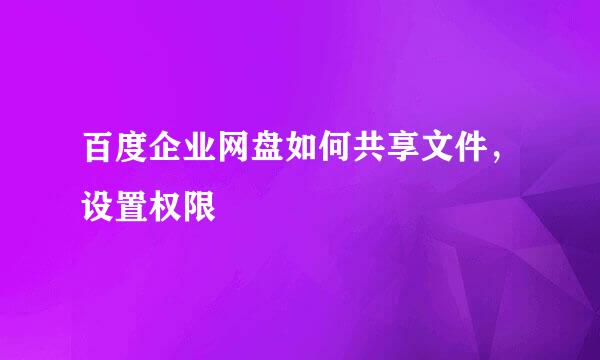 百度企业网盘如何共享文件，设置权限