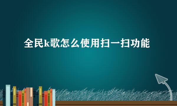 全民k歌怎么使用扫一扫功能