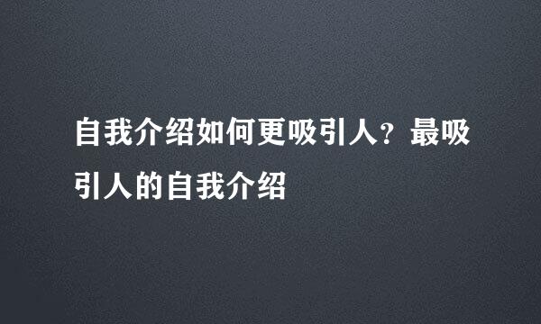 自我介绍如何更吸引人？最吸引人的自我介绍