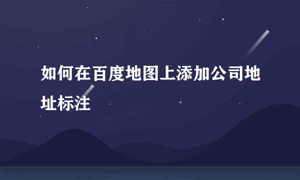 如何在百度地图上添加公司地址标注