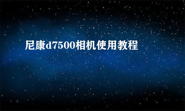 尼康d7500相机使用教程