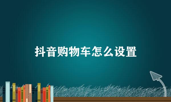 抖音购物车怎么设置