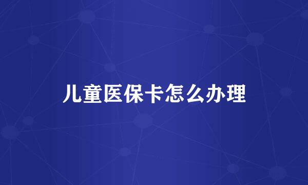儿童医保卡怎么办理