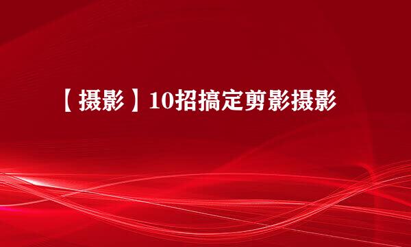 【摄影】10招搞定剪影摄影