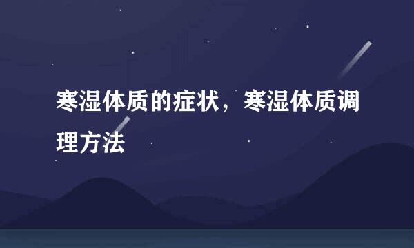 寒湿体质的症状，寒湿体质调理方法