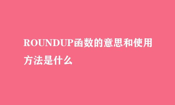ROUNDUP函数的意思和使用方法是什么