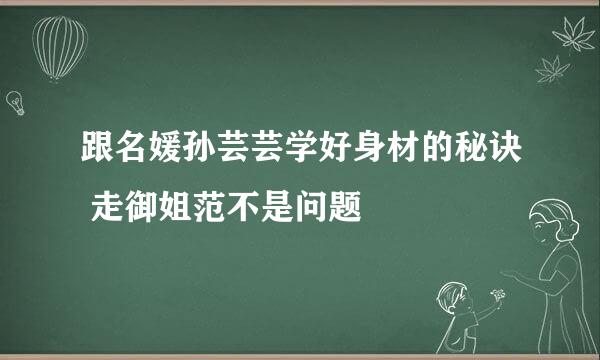 跟名媛孙芸芸学好身材的秘诀 走御姐范不是问题