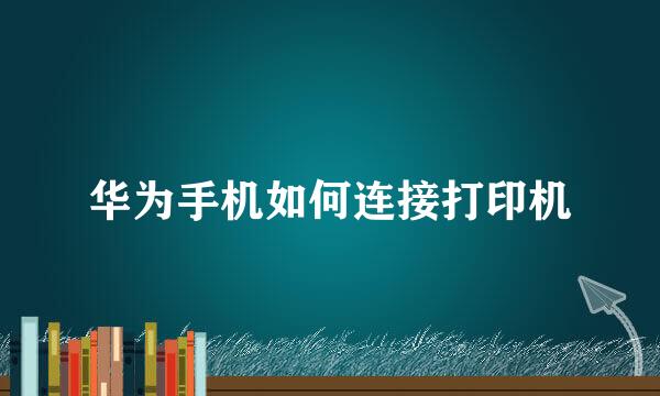 华为手机如何连接打印机