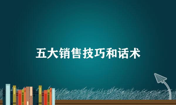 五大销售技巧和话术