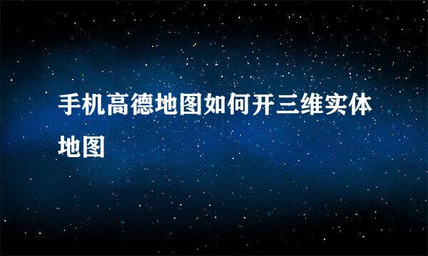 手机高德地图如何开三维实体地图
